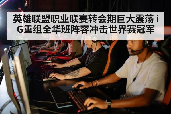 英雄联盟职业联赛转会期巨大震荡 iG重组全华班阵容冲击世界赛冠军