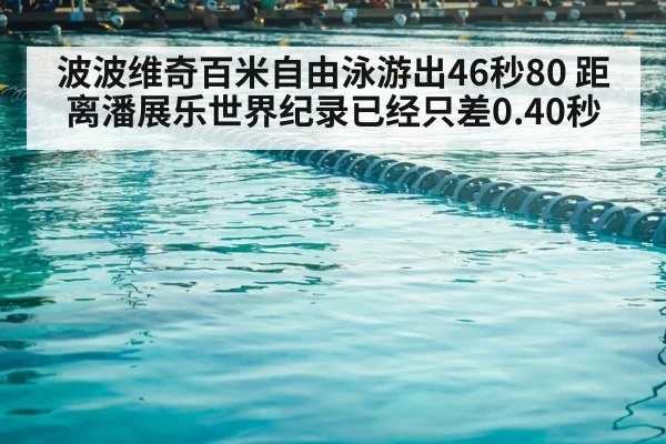 波波维奇百米自由泳游出46秒80 距离潘展乐世界纪录已经只差0.40秒
