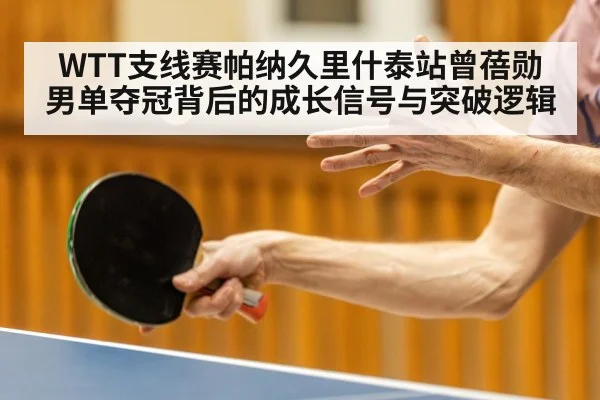 WTT支线赛帕纳久里什泰站曾蓓勋男单夺冠背后的成长信号与突破逻辑