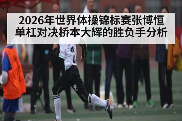 2026年世界体操锦标赛张博恒单杠对决桥本大辉的胜负手分析
