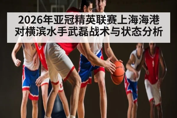 2026年亚冠精英联赛上海海港对横滨水手武磊战术与状态分析