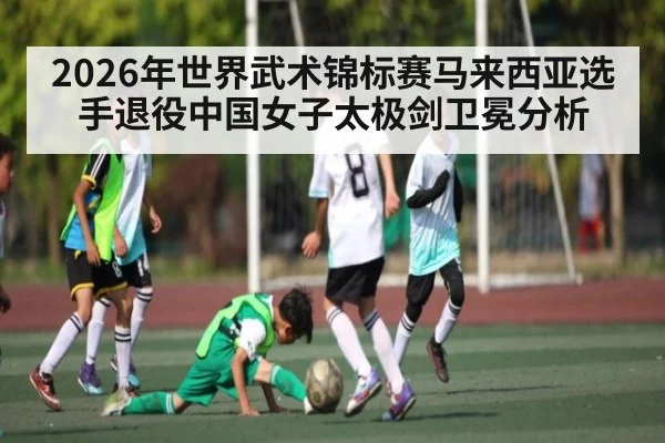 2026年世界武术锦标赛马来西亚选手退役中国女子太极剑卫冕分析