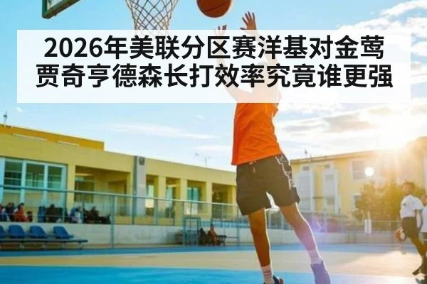 2026年美联分区赛洋基对金莺贾奇亨德森长打效率究竟谁更强